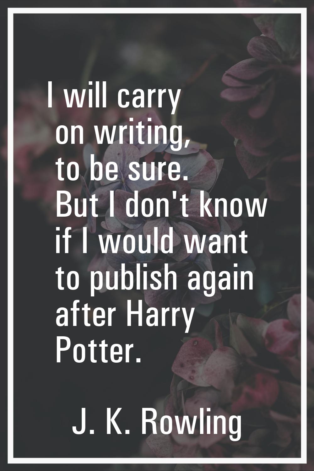 I will carry on writing, to be sure. But I don't know if I would want to publish again after Harry 