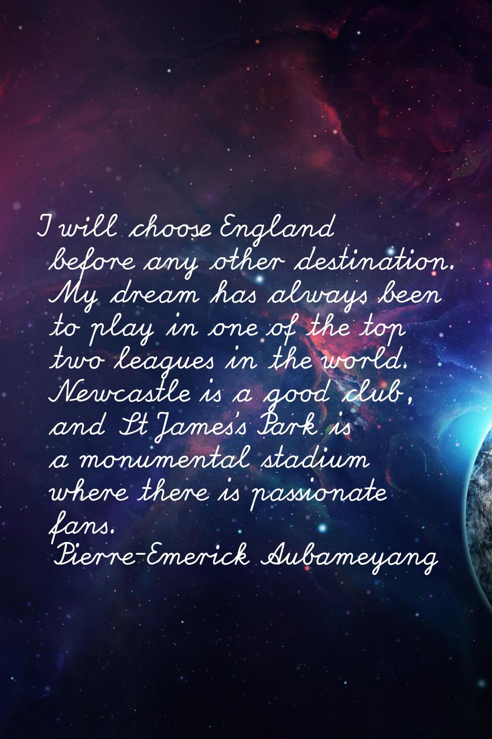 I will choose England before any other destination. My dream has always been to play in one of the 