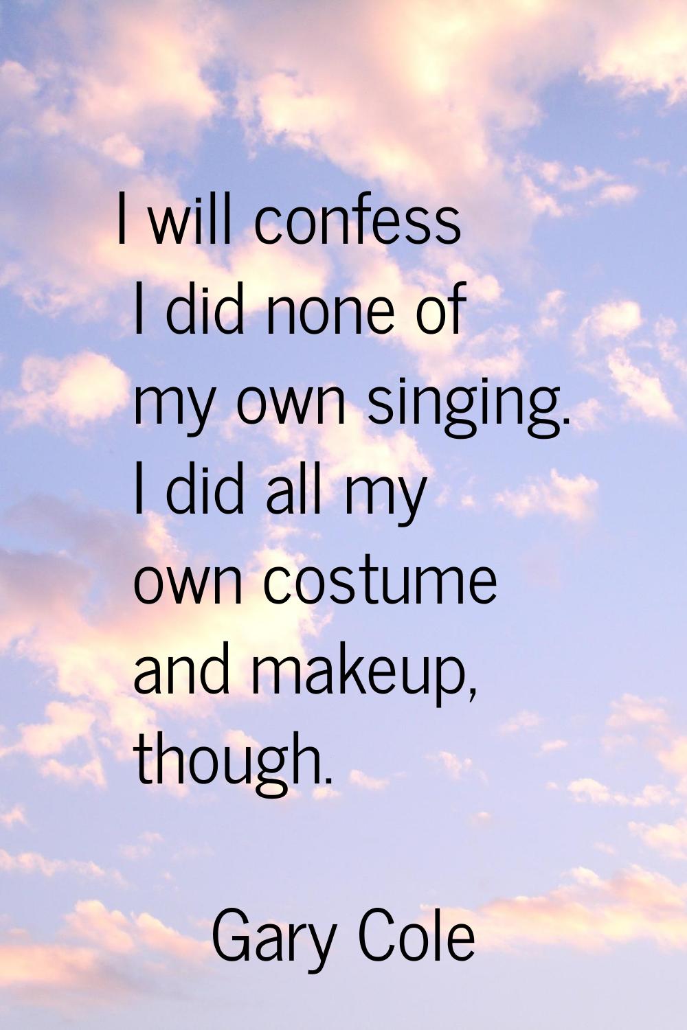 I will confess I did none of my own singing. I did all my own costume and makeup, though.
