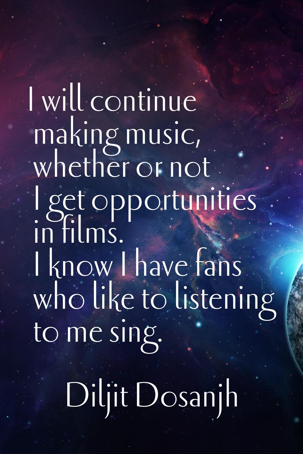 I will continue making music, whether or not I get opportunities in films. I know I have fans who l