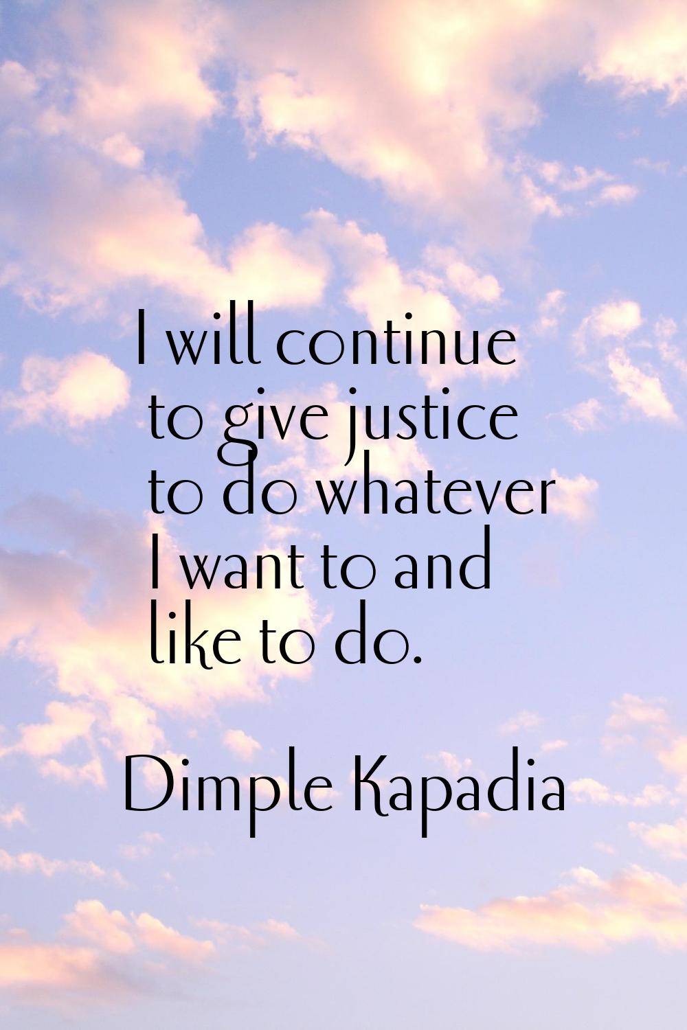 I will continue to give justice to do whatever I want to and like to do.