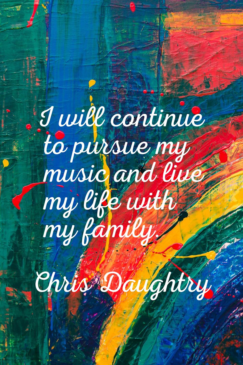 I will continue to pursue my music and live my life with my family.