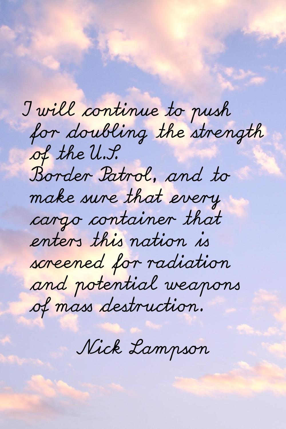 I will continue to push for doubling the strength of the U.S. Border Patrol, and to make sure that 