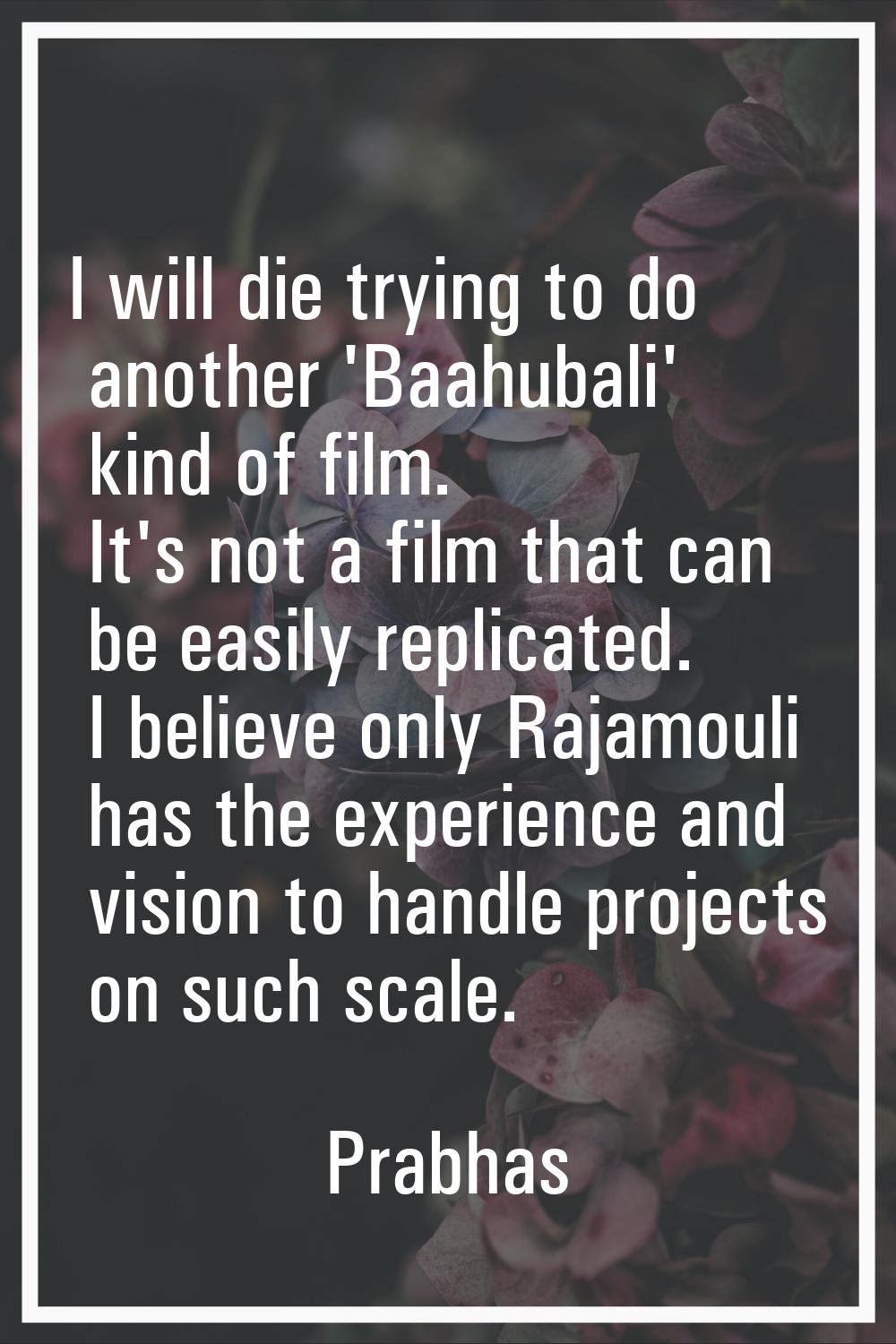 I will die trying to do another 'Baahubali' kind of film. It's not a film that can be easily replic