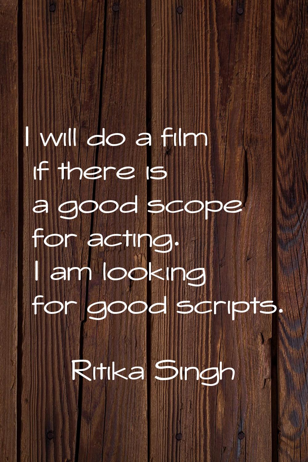 I will do a film if there is a good scope for acting. I am looking for good scripts.