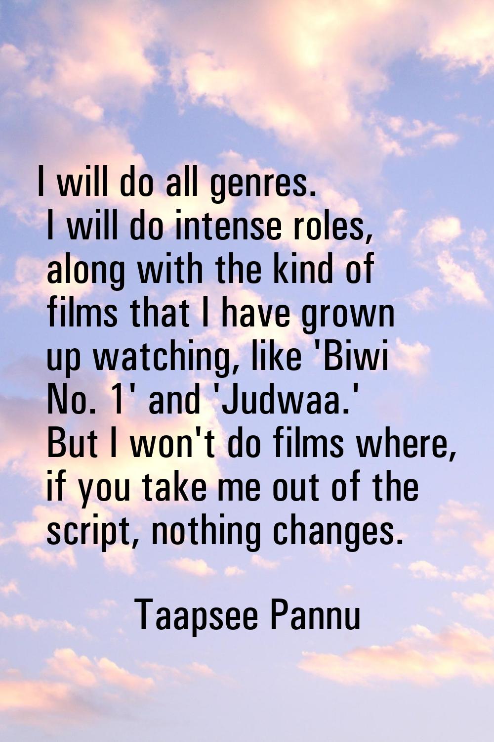 I will do all genres. I will do intense roles, along with the kind of films that I have grown up wa