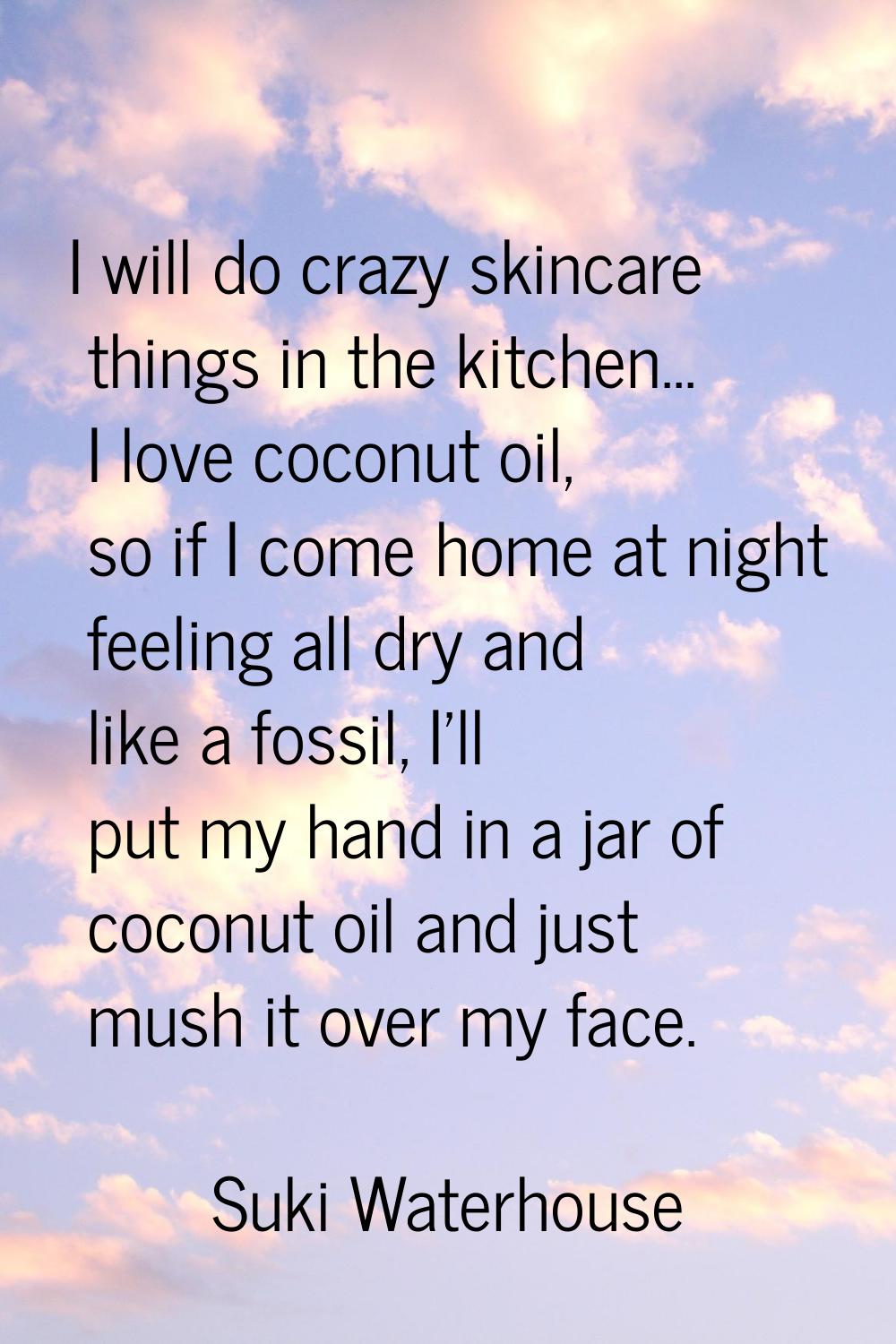 I will do crazy skincare things in the kitchen... I love coconut oil, so if I come home at night fe