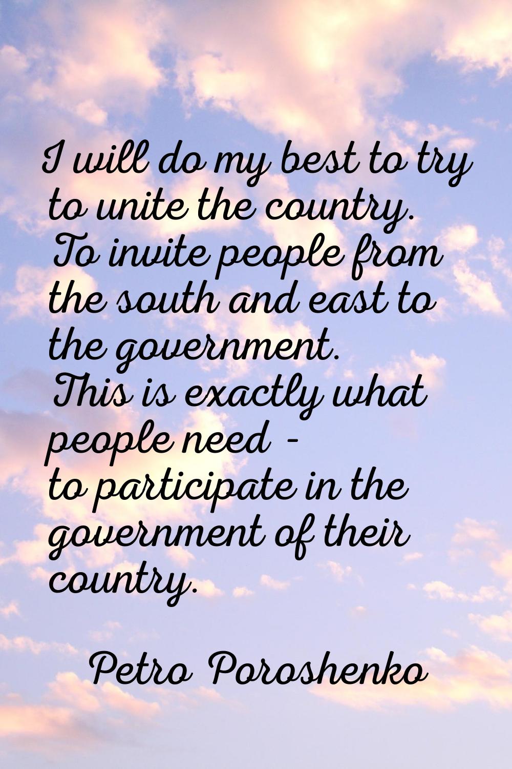 I will do my best to try to unite the country. To invite people from the south and east to the gove