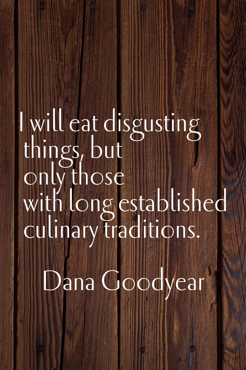 I will eat disgusting things, but only those with long established culinary traditions.