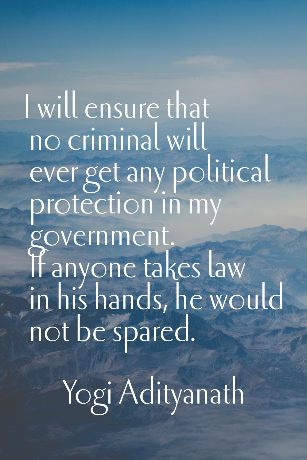 I will ensure that no criminal will ever get any political protection in my government. If anyone t