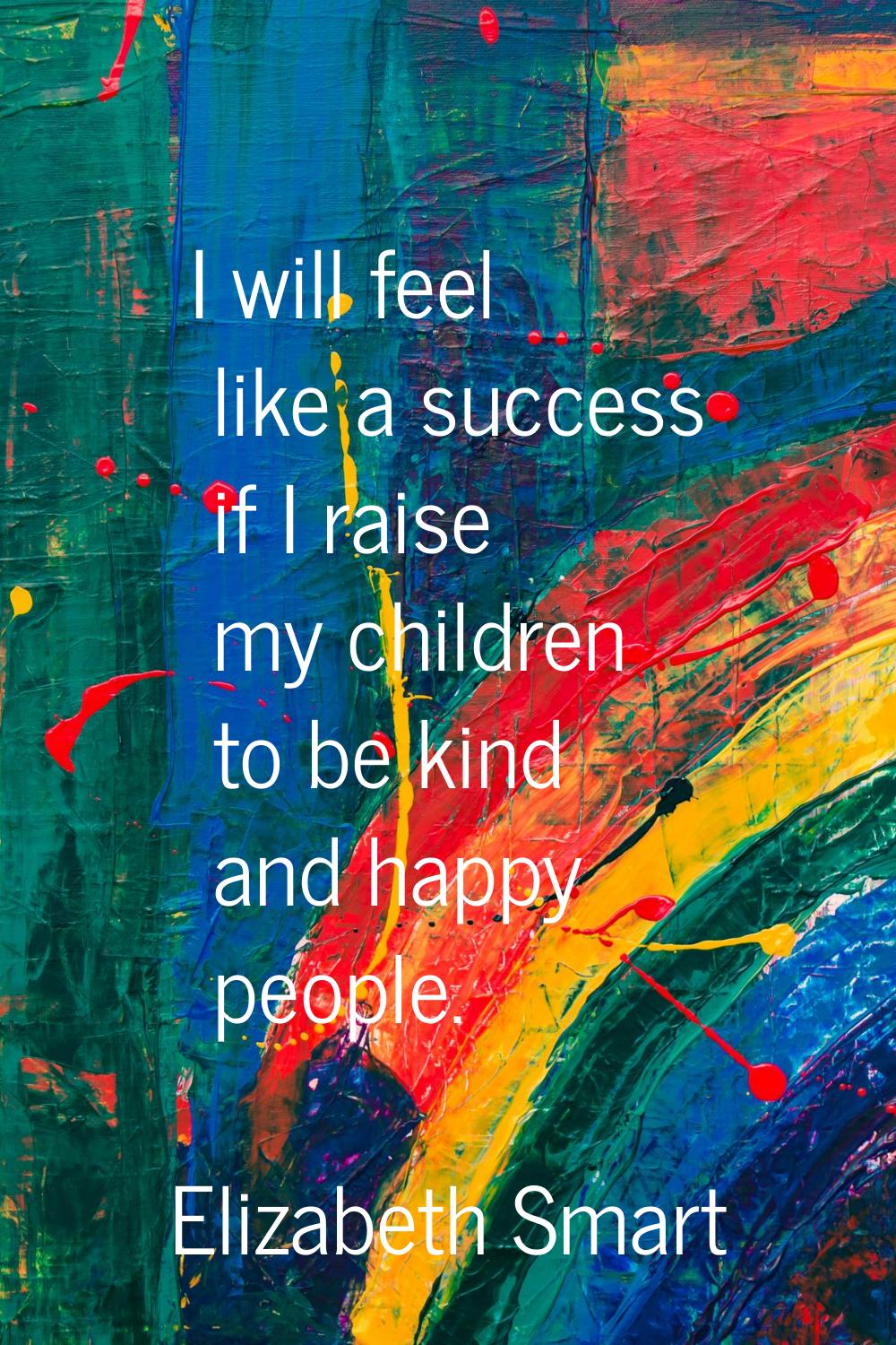 I will feel like a success if I raise my children to be kind and happy people.