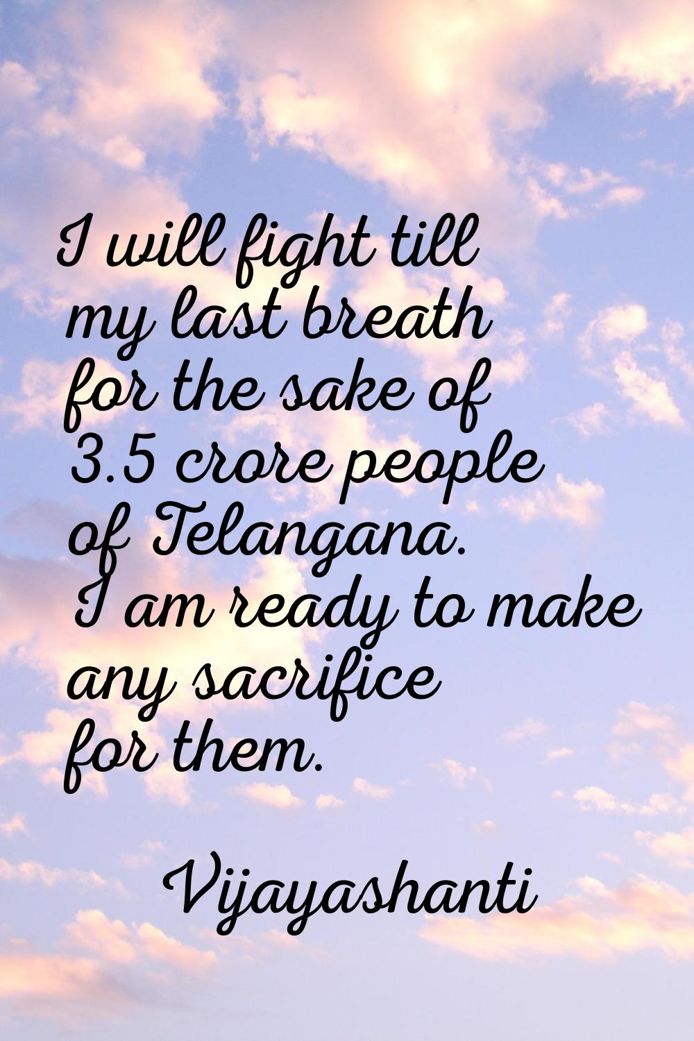 I will fight till my last breath for the sake of 3.5 crore people of Telangana. I am ready to make 