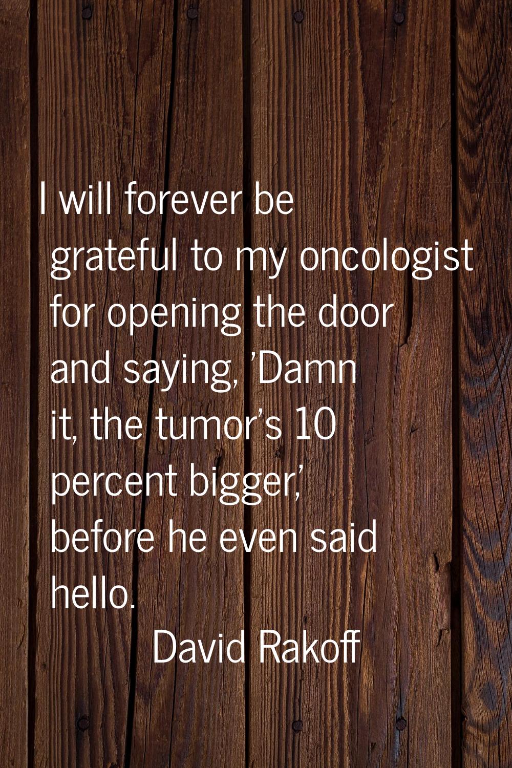 I will forever be grateful to my oncologist for opening the door and saying, 'Damn it, the tumor's 