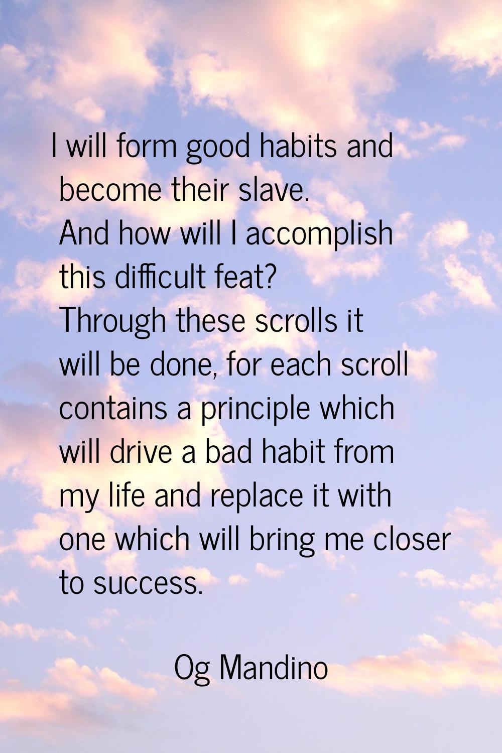 I will form good habits and become their slave. And how will I accomplish this difficult feat? Thro