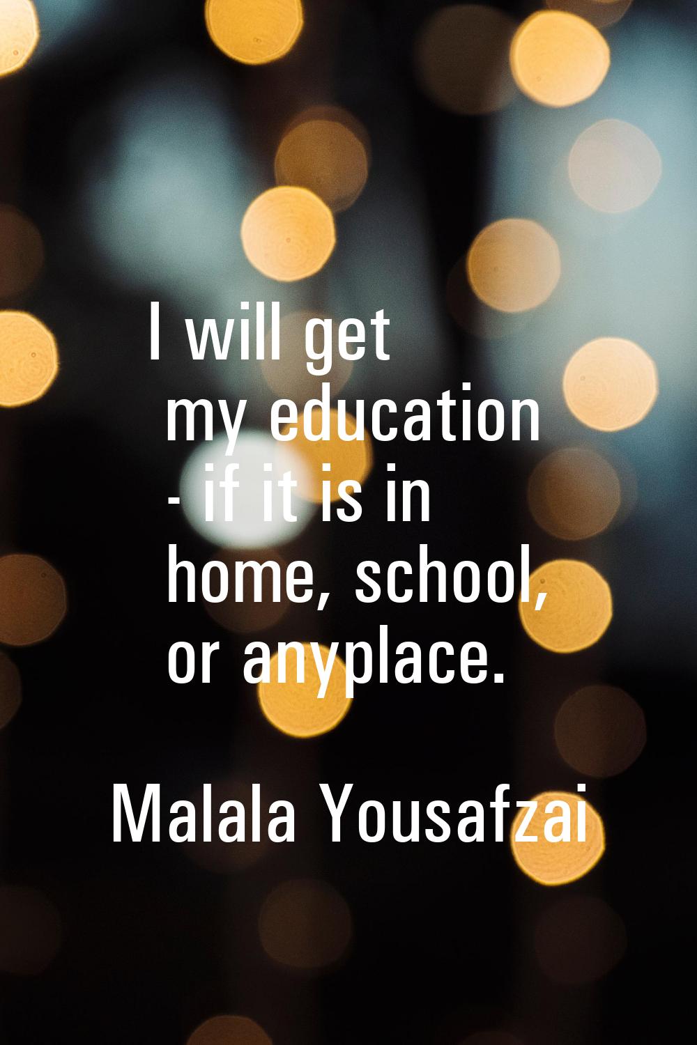 I will get my education - if it is in home, school, or anyplace.