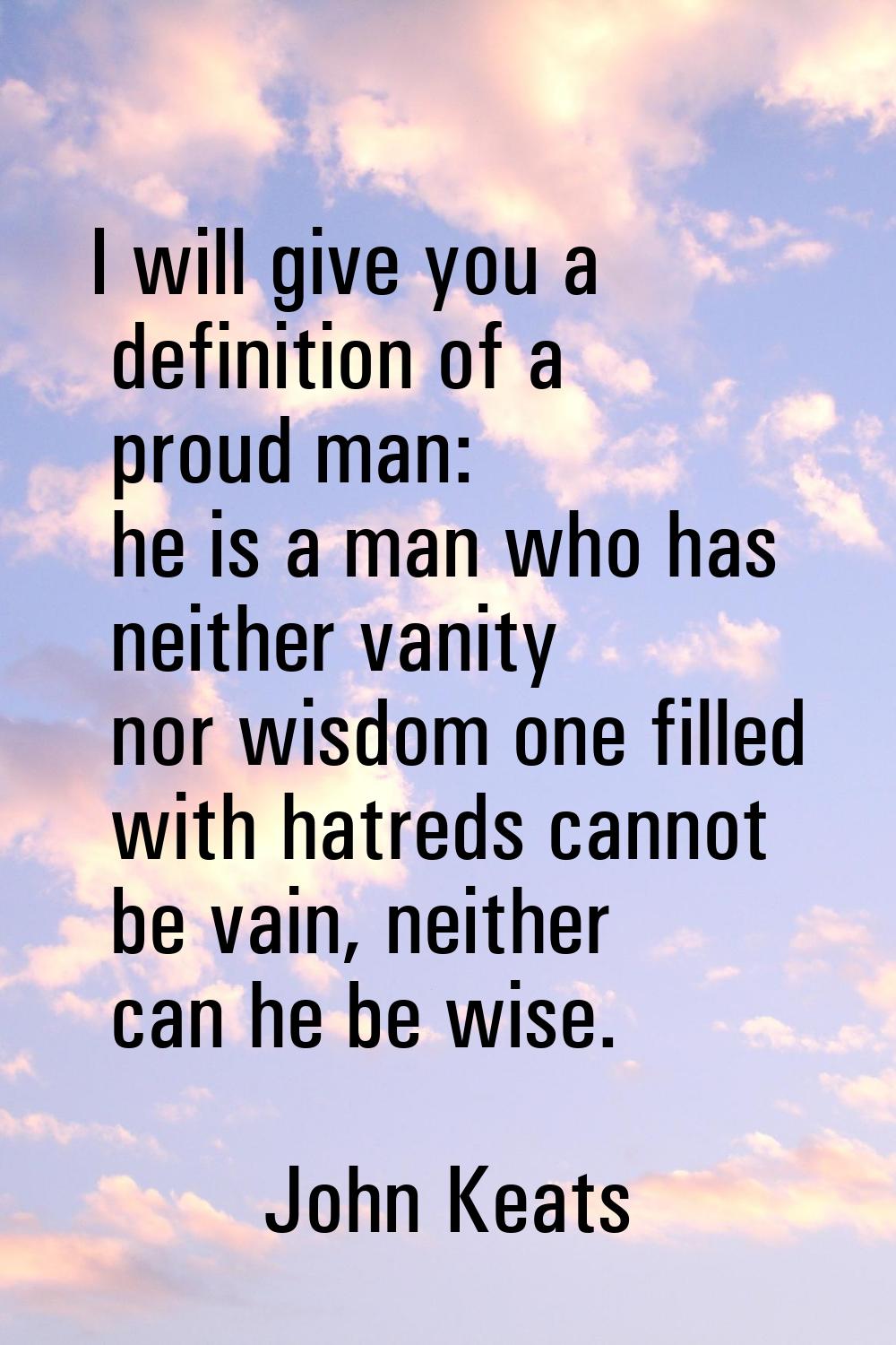 I will give you a definition of a proud man: he is a man who has neither vanity nor wisdom one fill