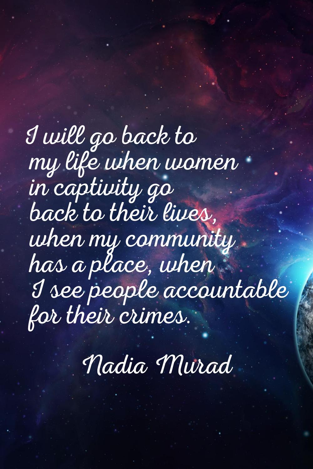 I will go back to my life when women in captivity go back to their lives, when my community has a p