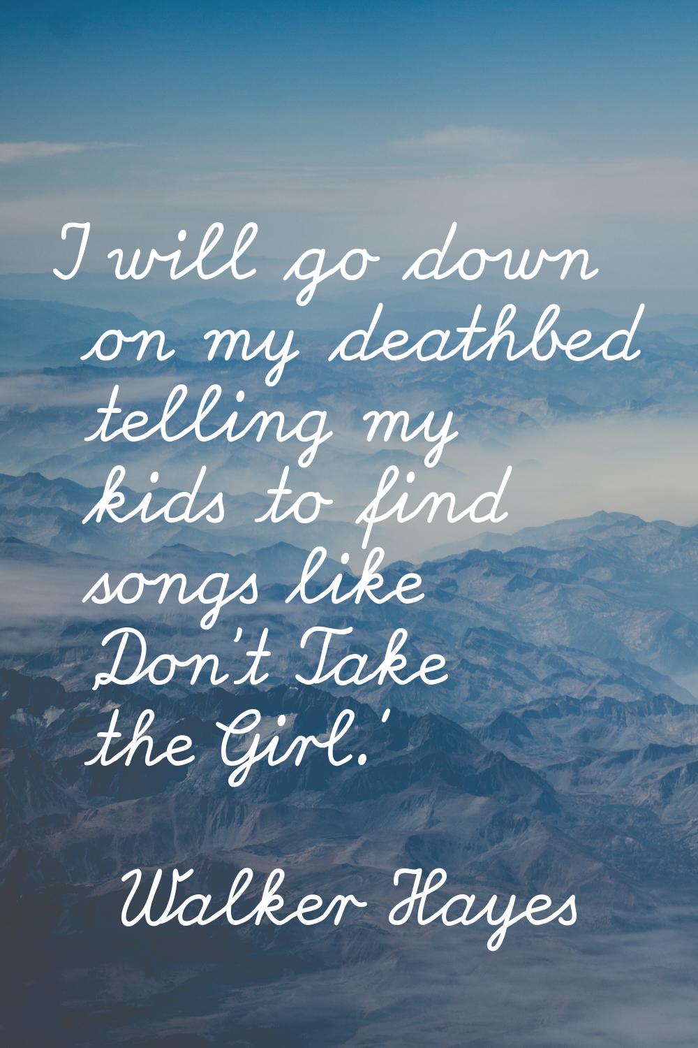 I will go down on my deathbed telling my kids to find songs like 'Don't Take the Girl.'