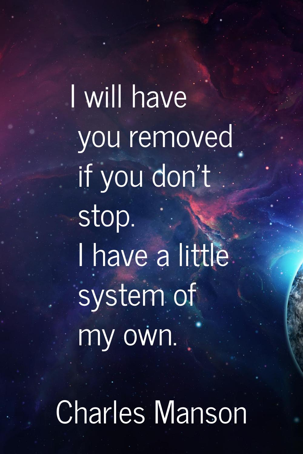 I will have you removed if you don't stop. I have a little system of my own.