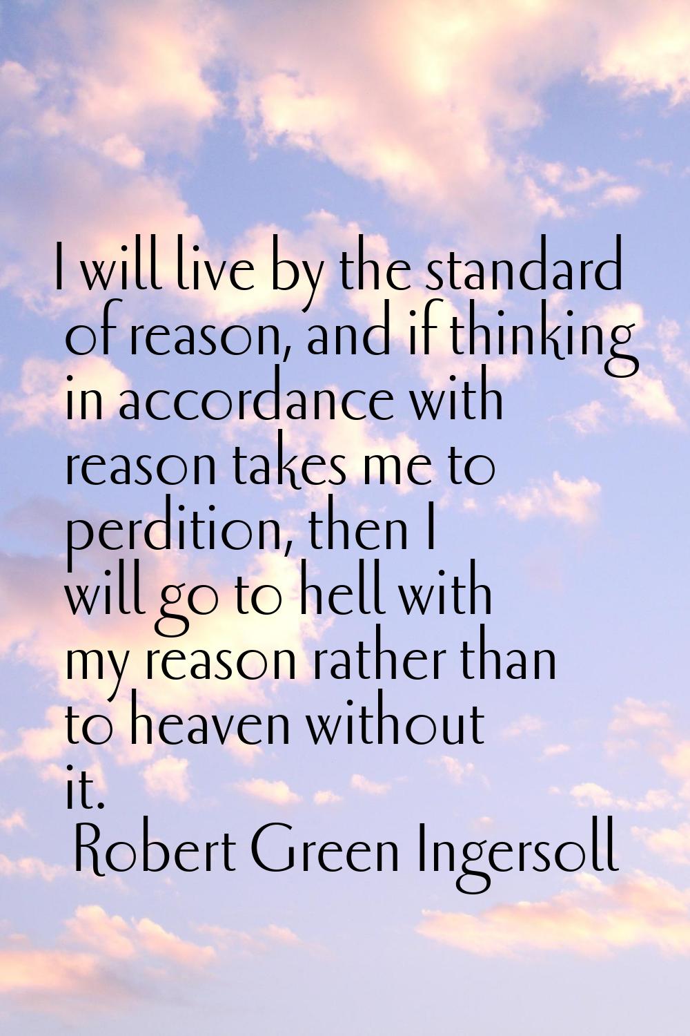 I will live by the standard of reason, and if thinking in accordance with reason takes me to perdit
