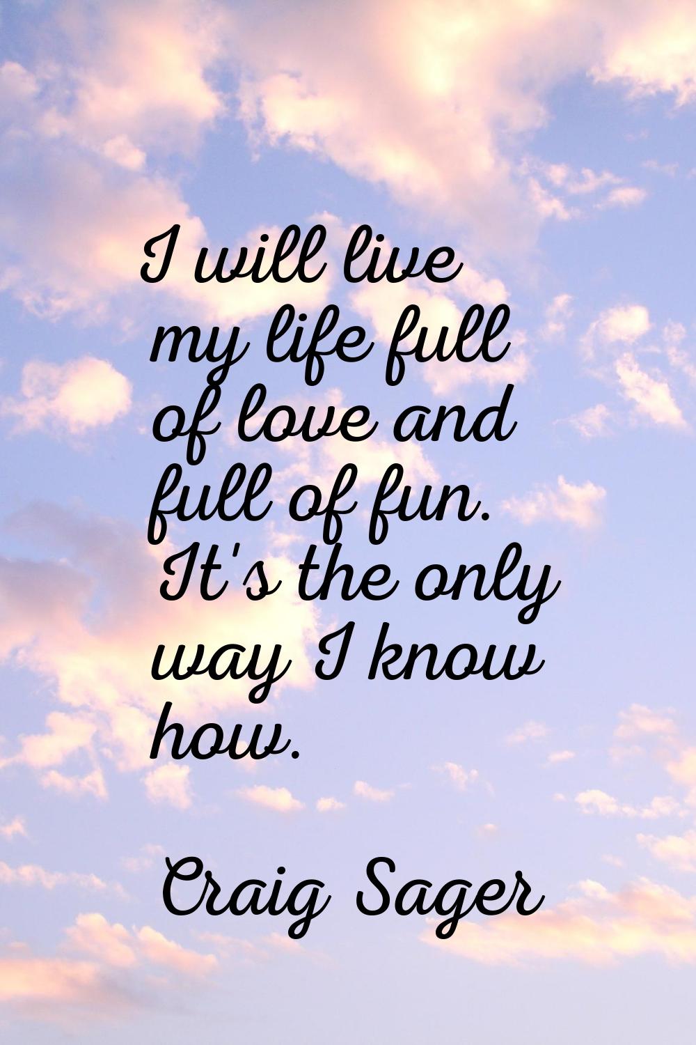 I will live my life full of love and full of fun. It's the only way I know how.