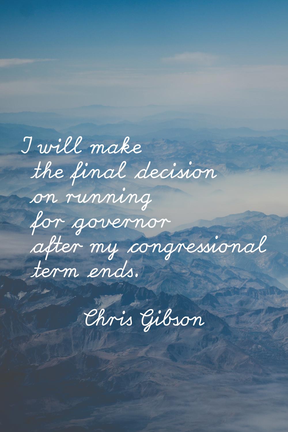 I will make the final decision on running for governor after my congressional term ends.