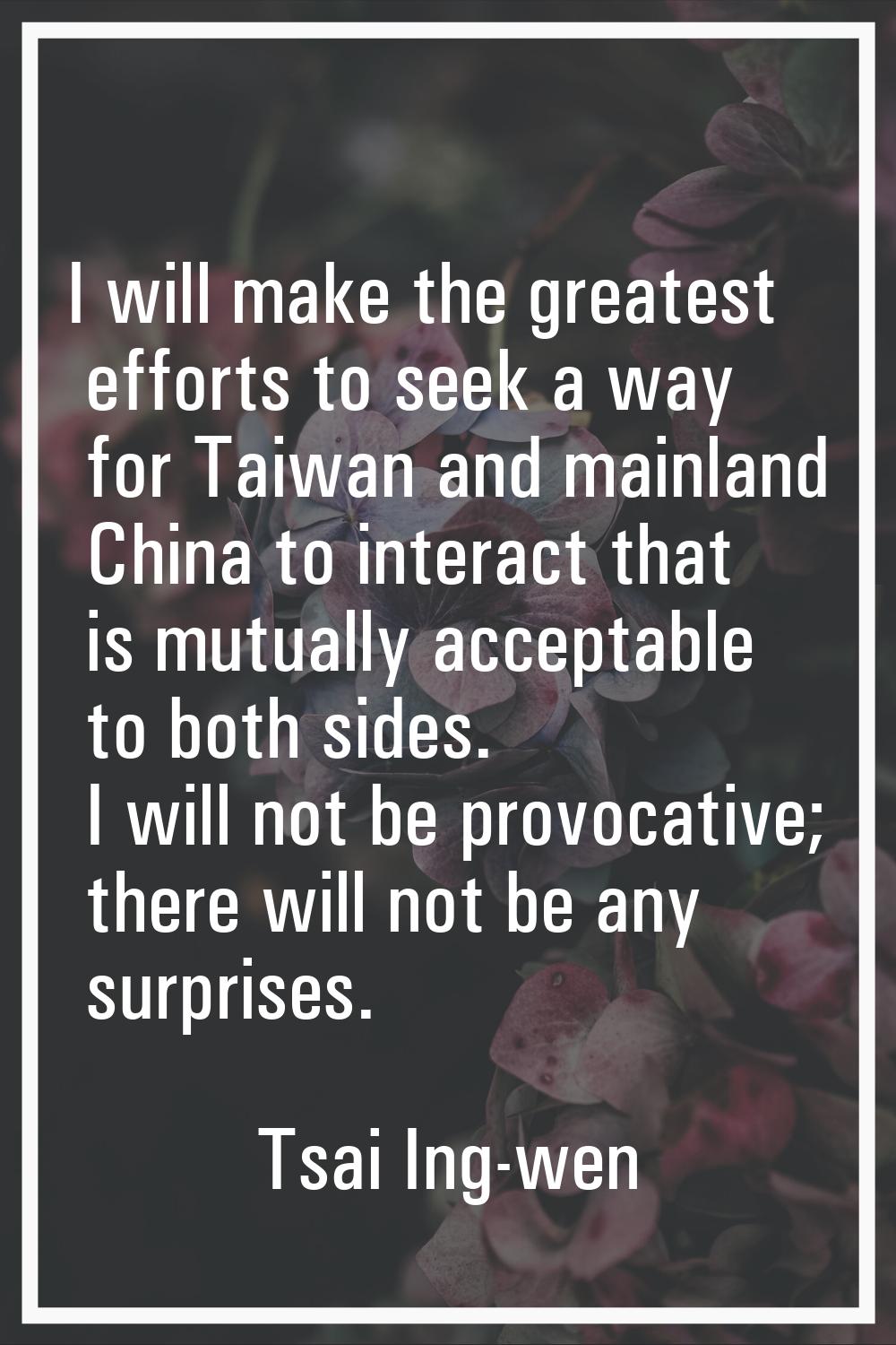 I will make the greatest efforts to seek a way for Taiwan and mainland China to interact that is mu