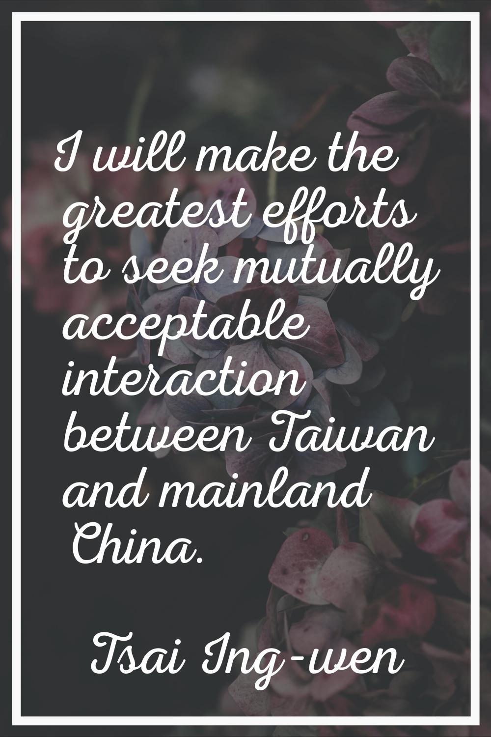 I will make the greatest efforts to seek mutually acceptable interaction between Taiwan and mainlan