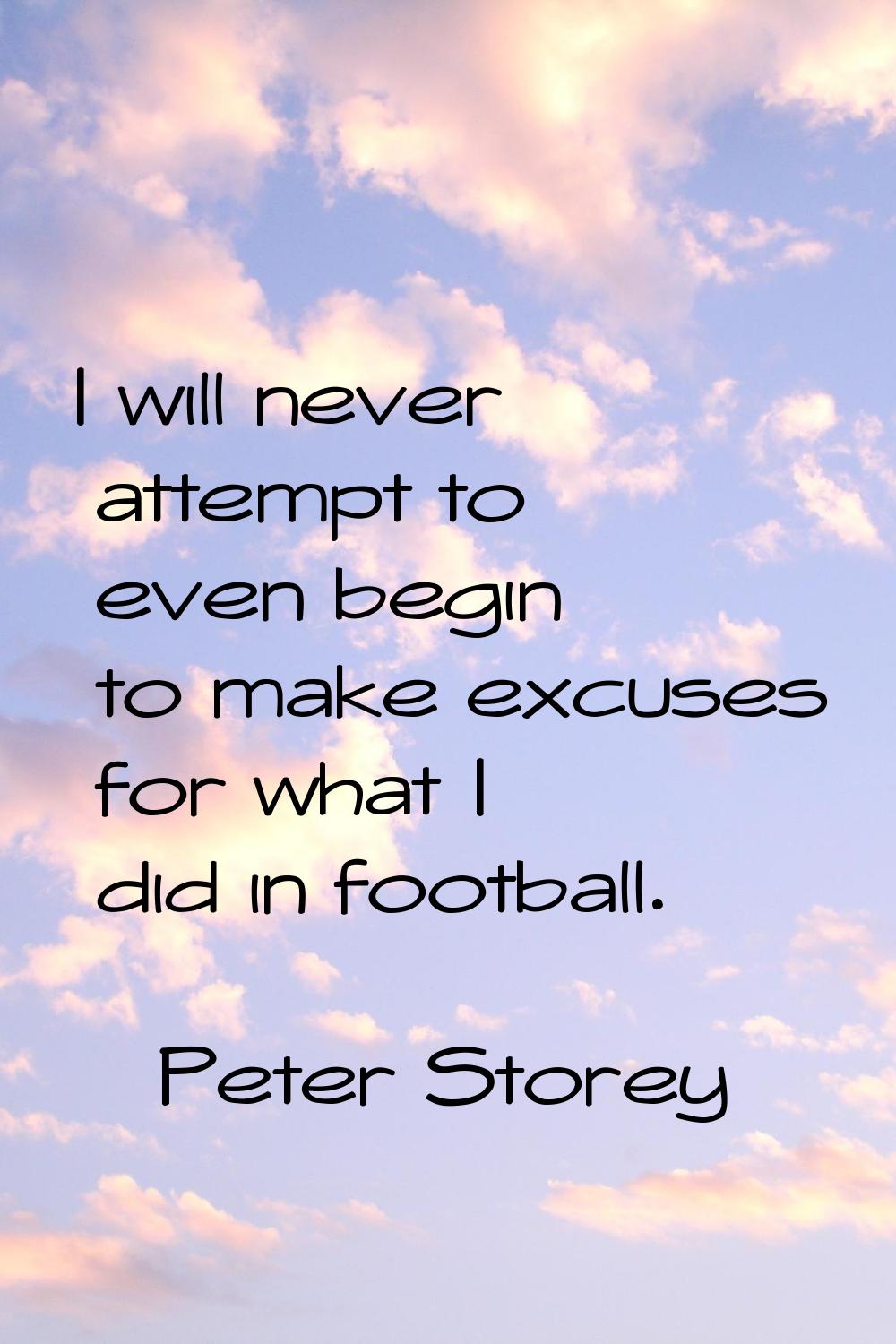 I will never attempt to even begin to make excuses for what I did in football.