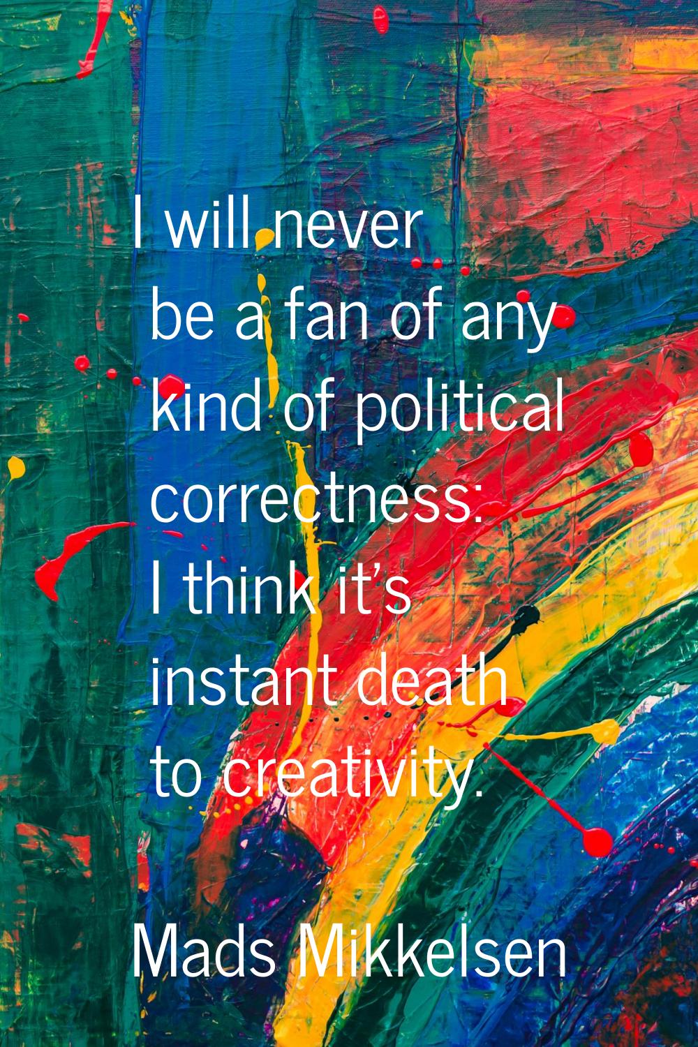 I will never be a fan of any kind of political correctness: I think it's instant death to creativit
