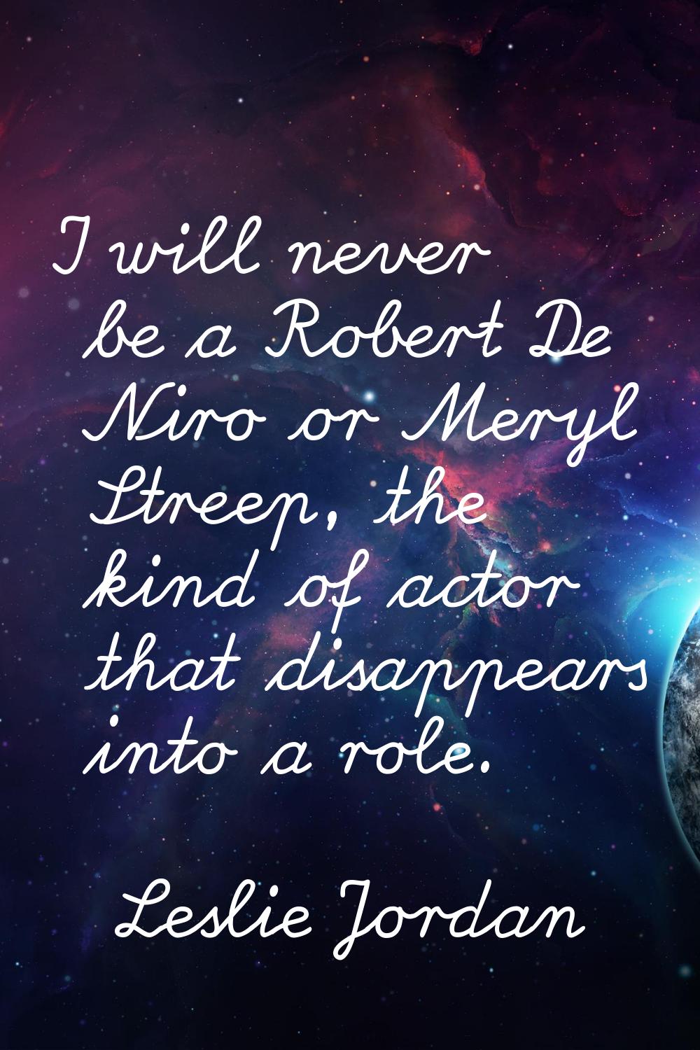 I will never be a Robert De Niro or Meryl Streep, the kind of actor that disappears into a role.