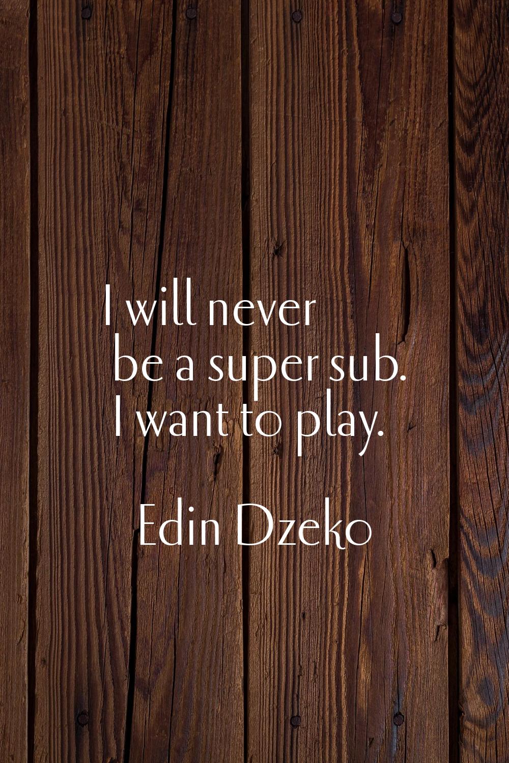 I will never be a super sub. I want to play.