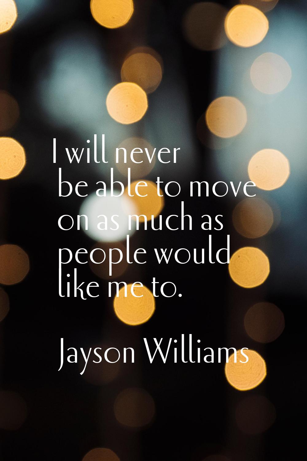 I will never be able to move on as much as people would like me to.