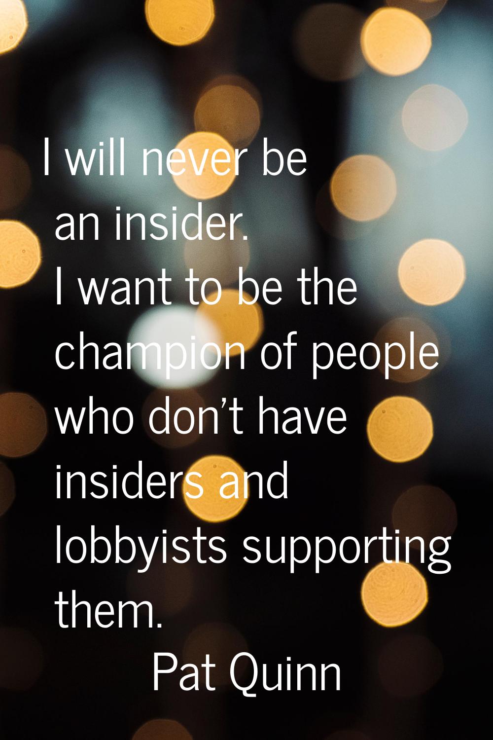 I will never be an insider. I want to be the champion of people who don't have insiders and lobbyis