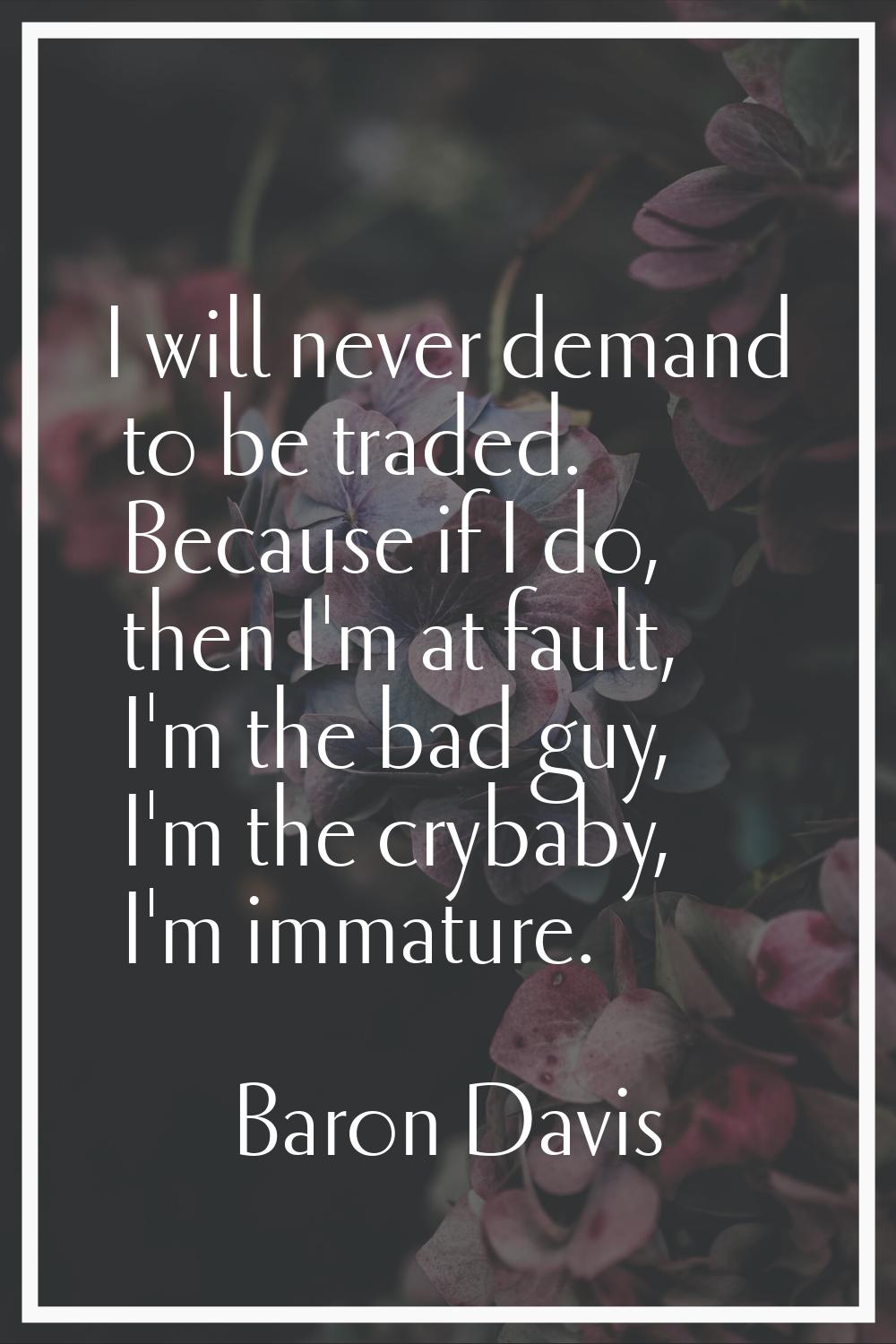 I will never demand to be traded. Because if I do, then I'm at fault, I'm the bad guy, I'm the cryb