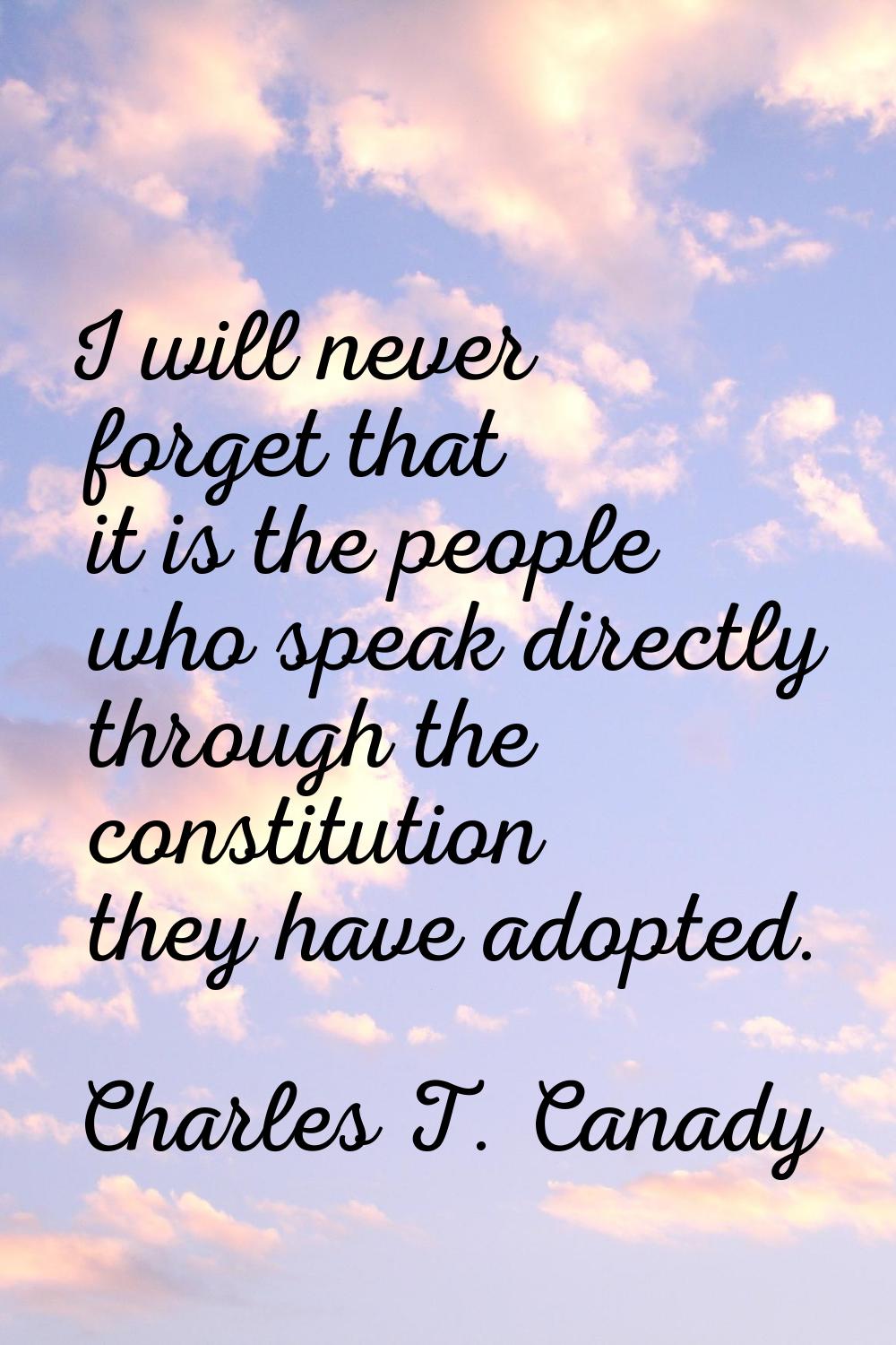 I will never forget that it is the people who speak directly through the constitution they have ado