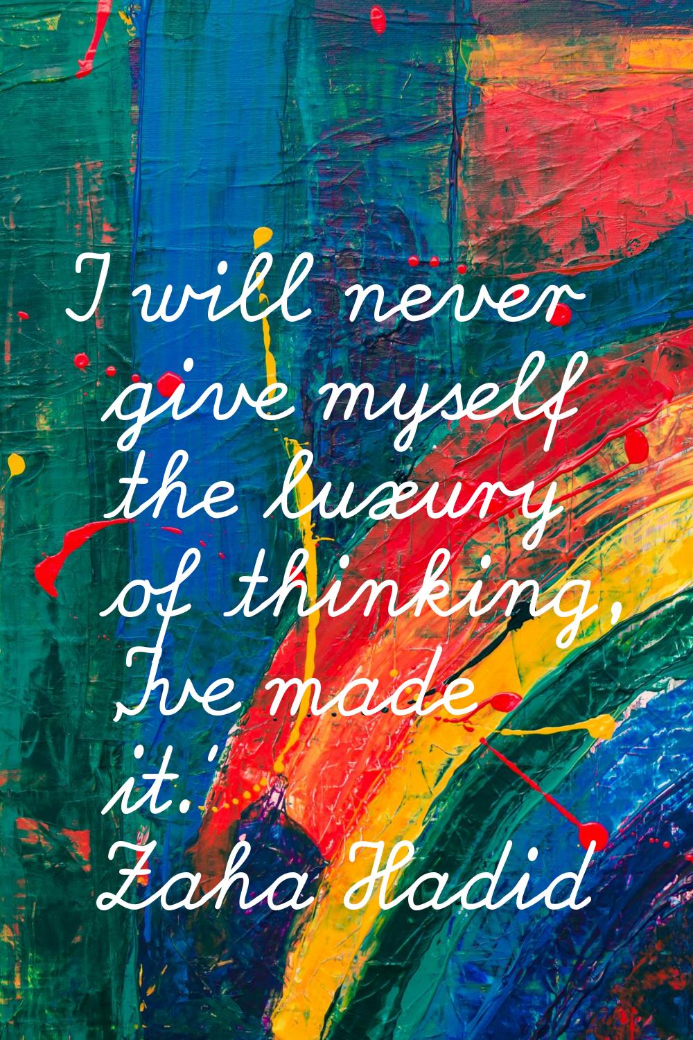 I will never give myself the luxury of thinking, 'I've made it.'