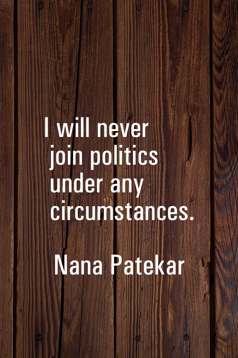 I will never join politics under any circumstances.