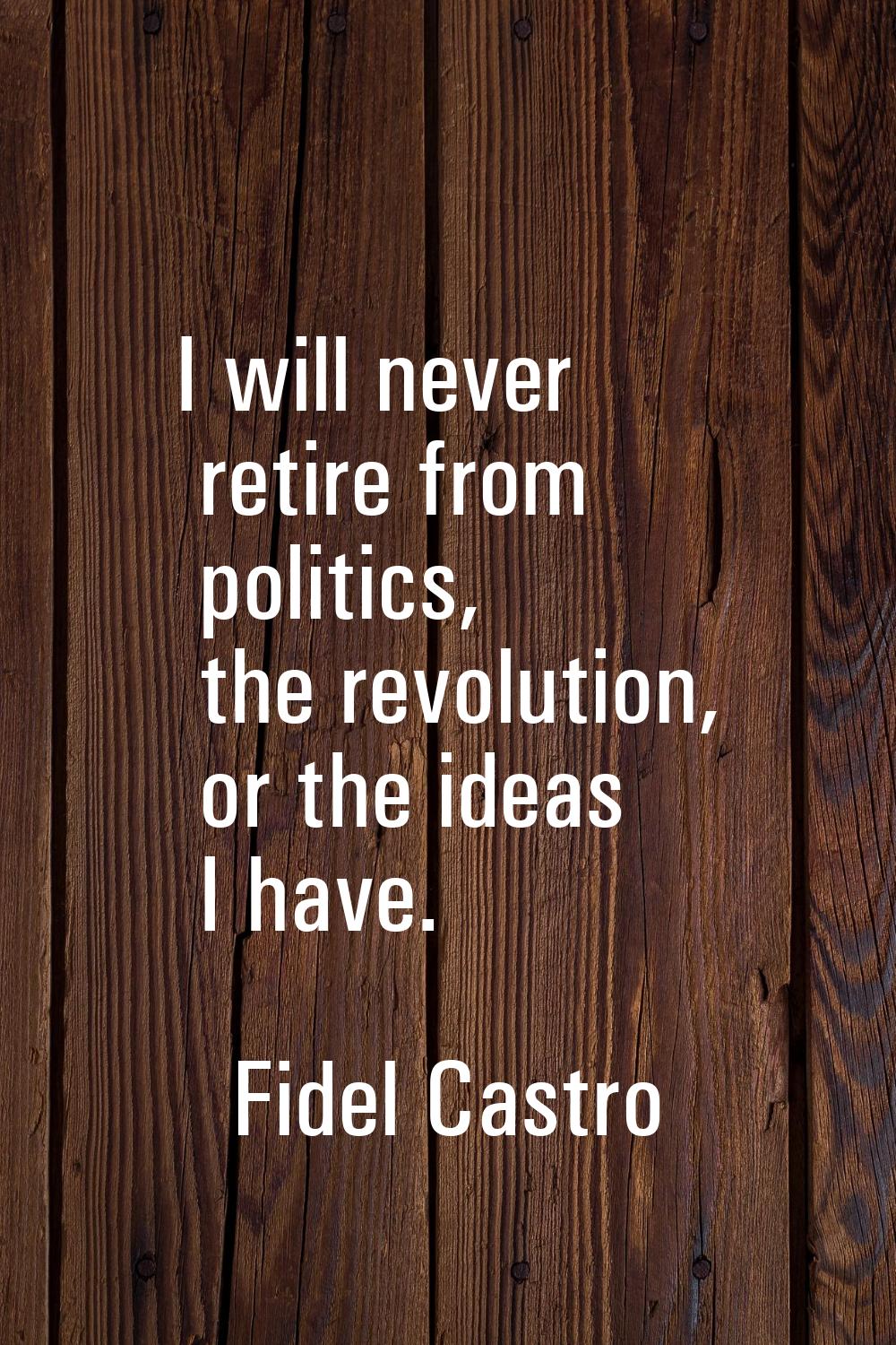 I will never retire from politics, the revolution, or the ideas I have.