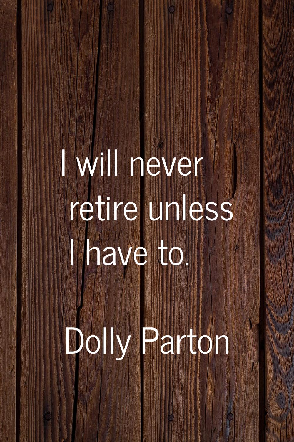 I will never retire unless I have to.