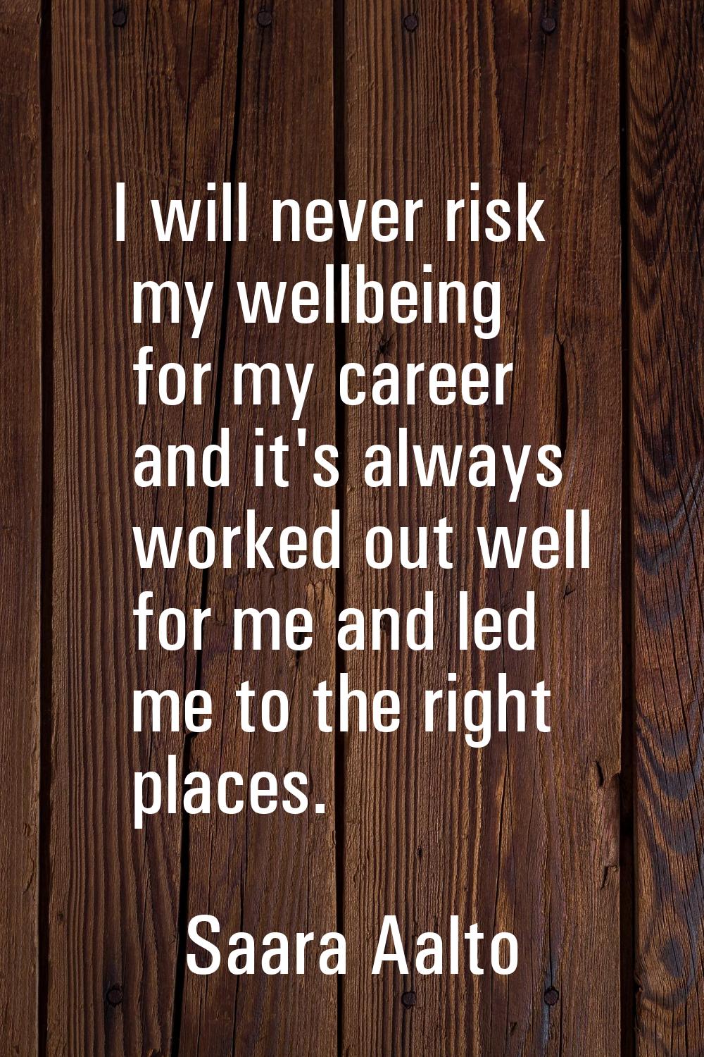 I will never risk my wellbeing for my career and it's always worked out well for me and led me to t