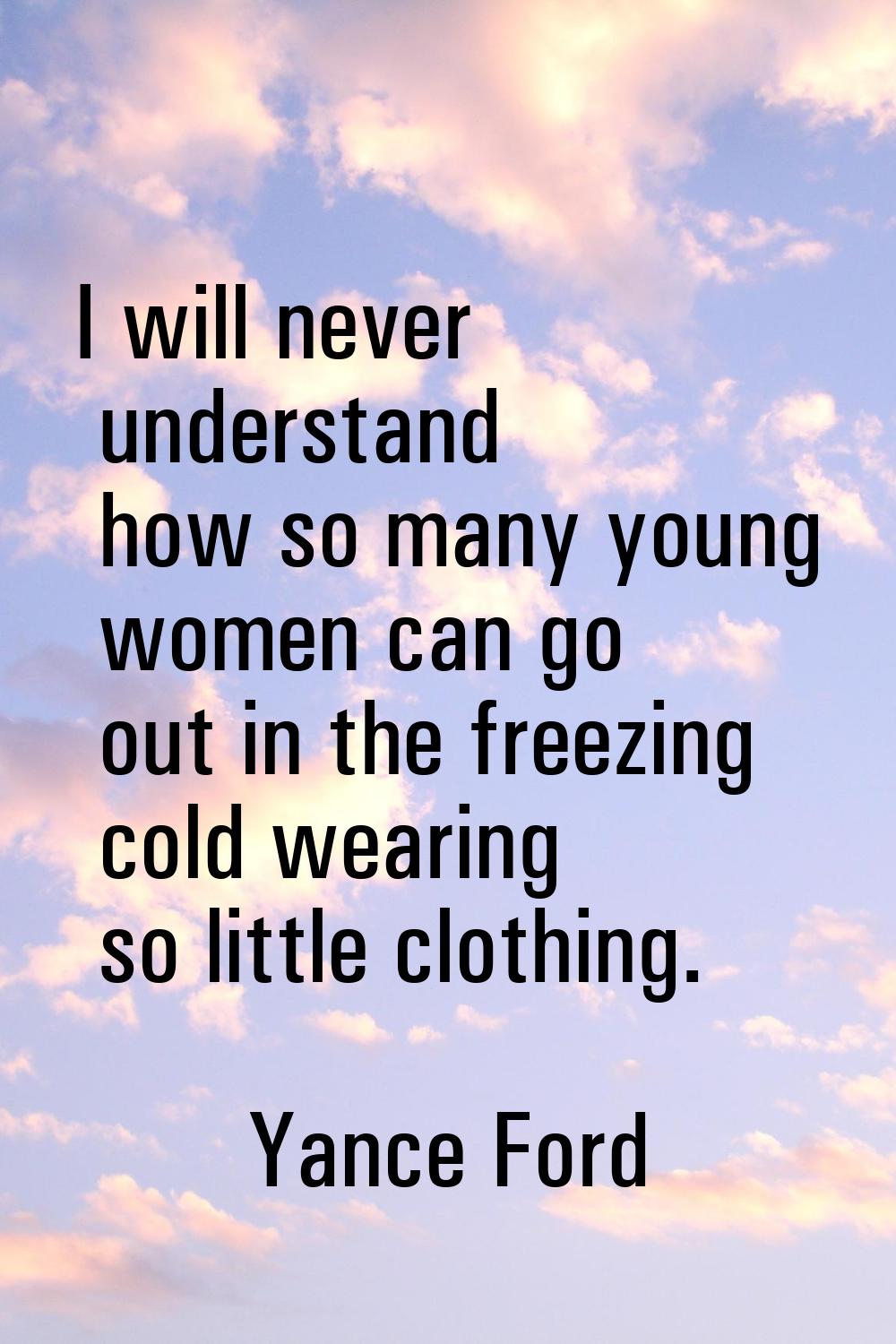 I will never understand how so many young women can go out in the freezing cold wearing so little c