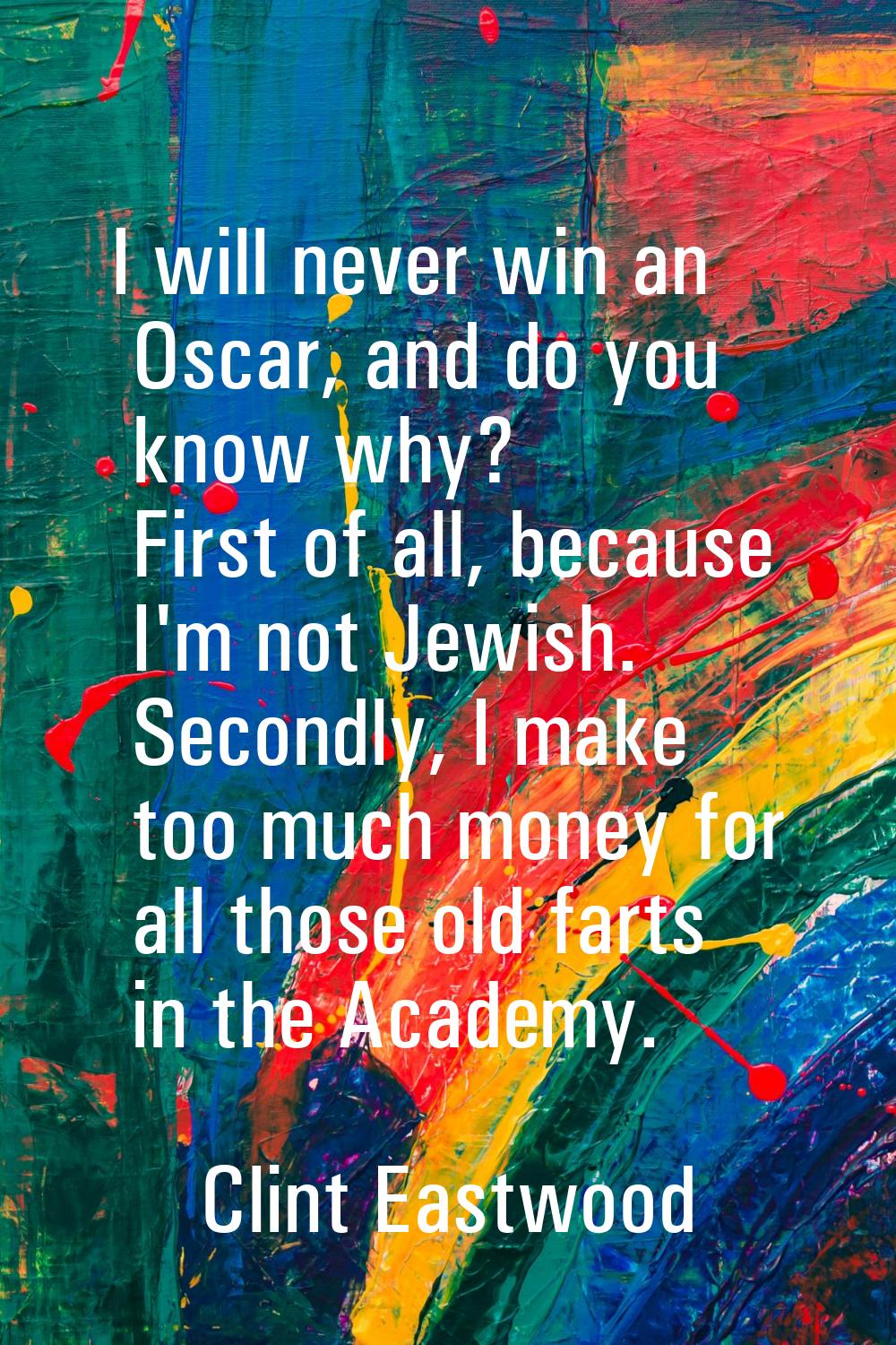 I will never win an Oscar, and do you know why? First of all, because I'm not Jewish. Secondly, I m