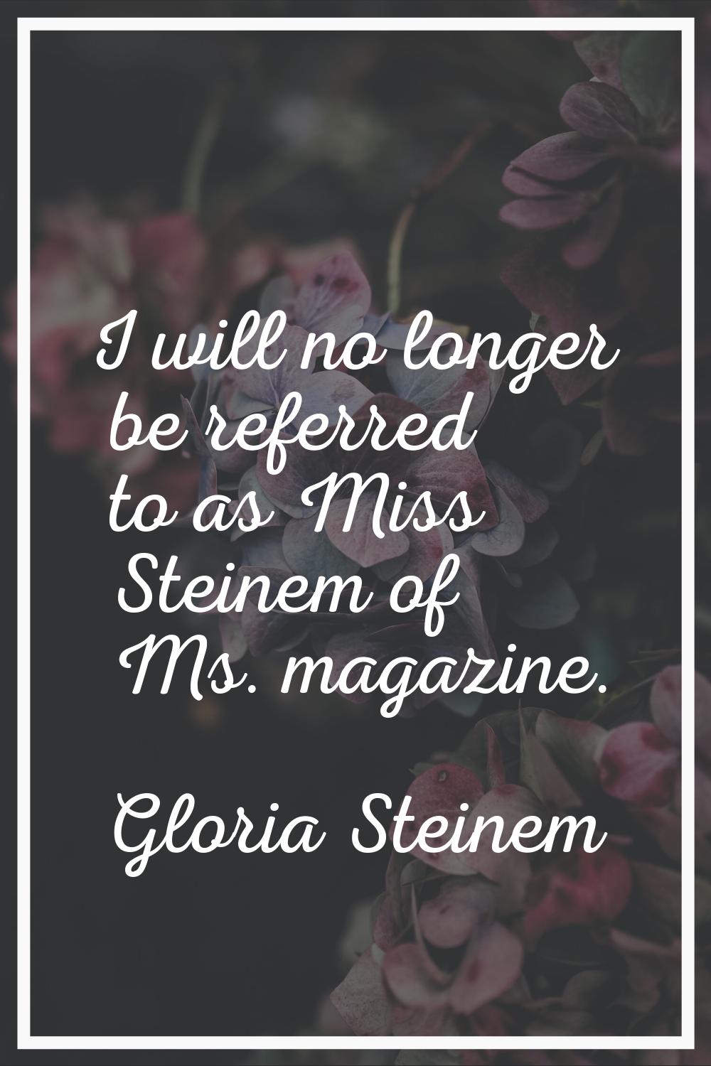 I will no longer be referred to as Miss Steinem of Ms. magazine.