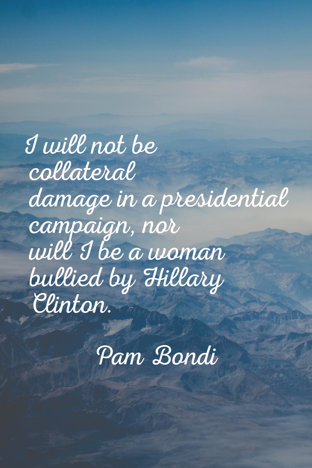 I will not be collateral damage in a presidential campaign, nor will I be a woman bullied by Hillar