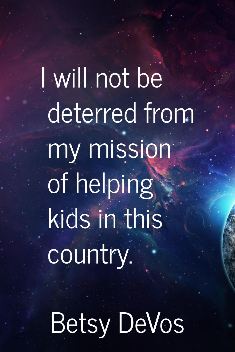 I will not be deterred from my mission of helping kids in this country.