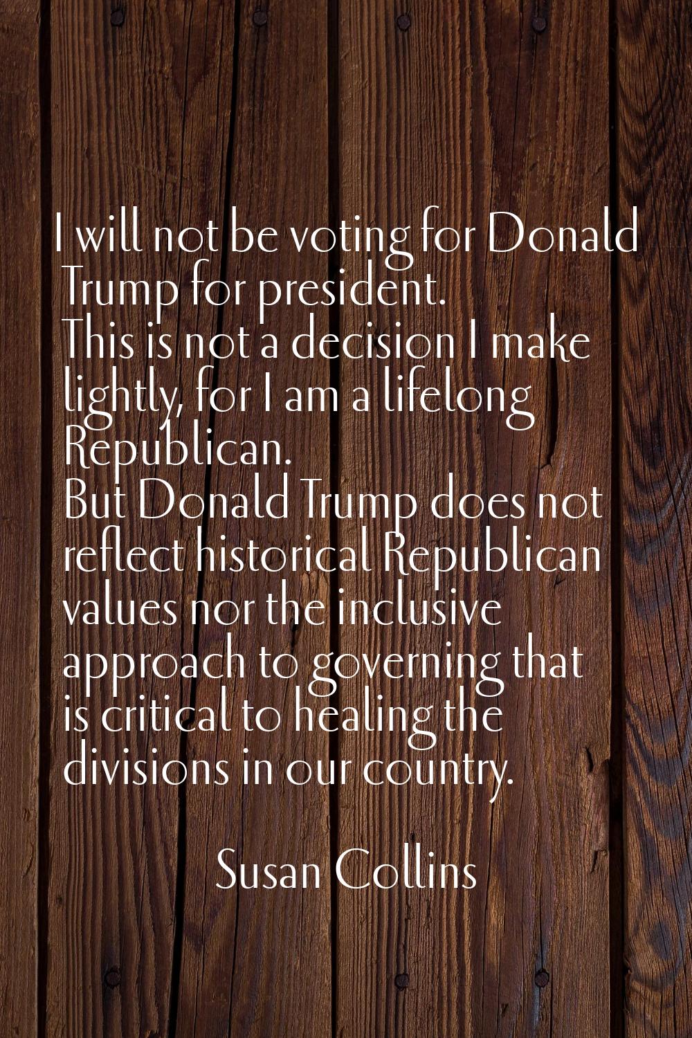 I will not be voting for Donald Trump for president. This is not a decision I make lightly, for I a