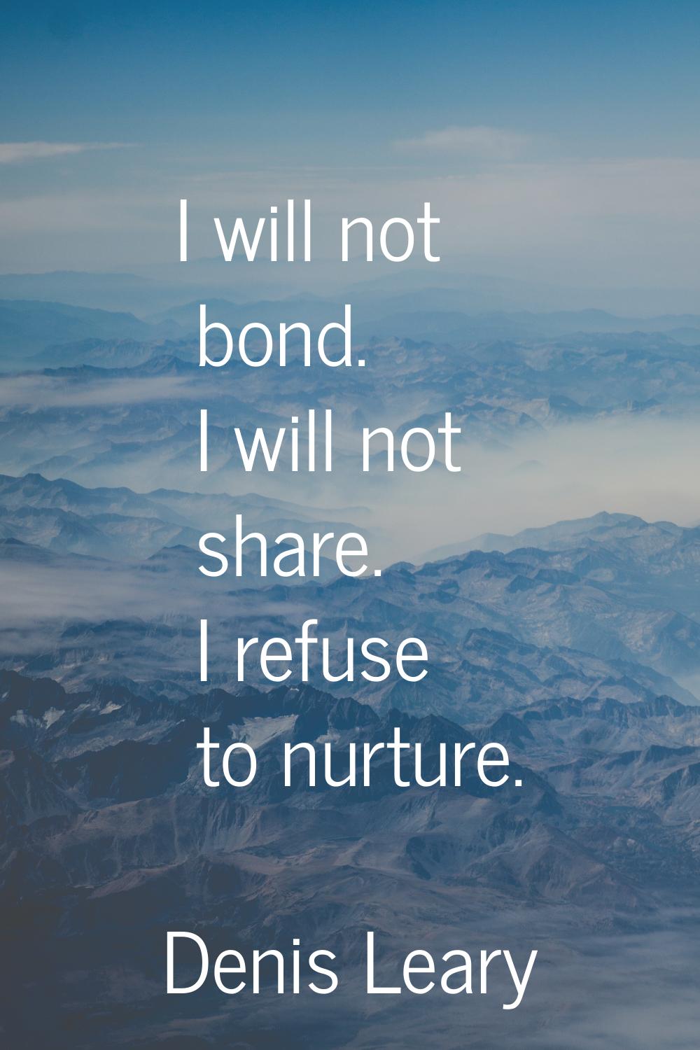 I will not bond. I will not share. I refuse to nurture.