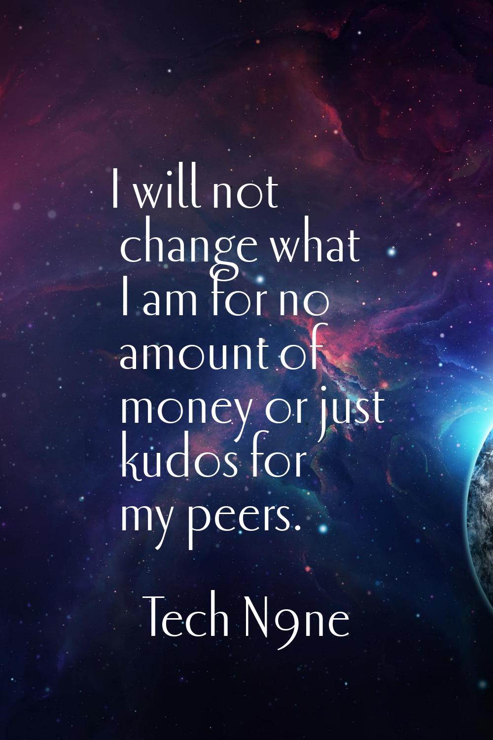I will not change what I am for no amount of money or just kudos for my peers.