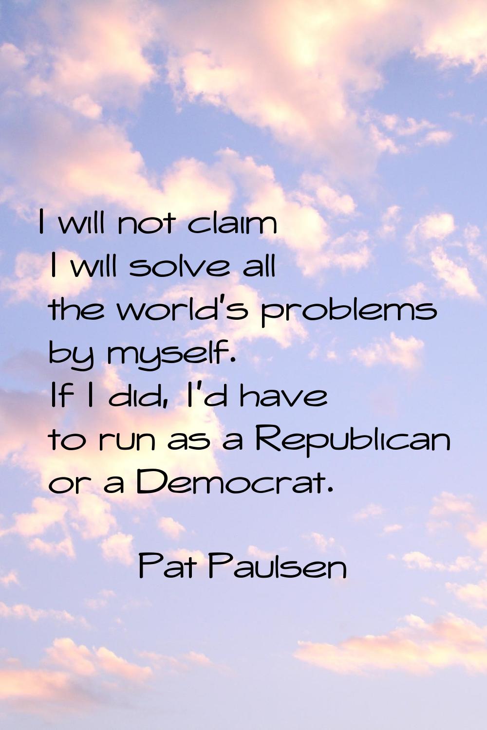 I will not claim I will solve all the world's problems by myself. If I did, I'd have to run as a Re